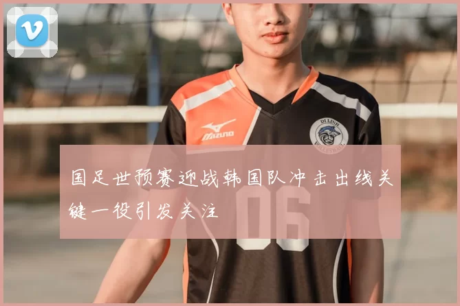 国足世预赛迎战韩国队冲击出线关键一役引发关注