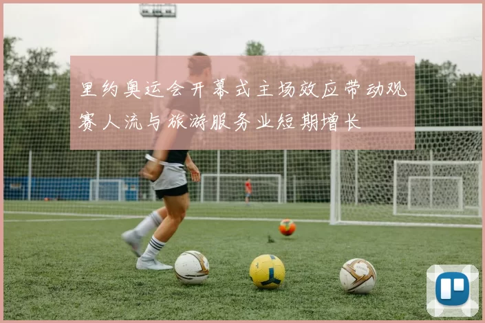 里约奥运会开幕式主场效应带动观赛人流与旅游服务业短期增长