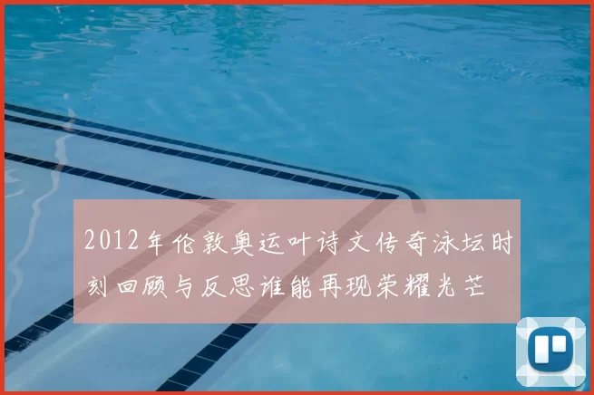 2012年伦敦奥运叶诗文传奇泳坛时刻回顾与反思谁能再现荣耀光芒