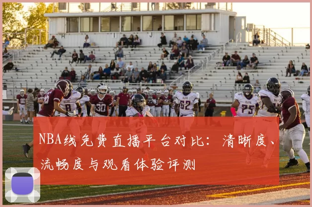 NBA线免费直播平台对比：清晰度、流畅度与观看体验评测