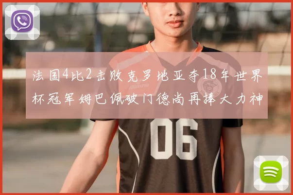 法国4比2击败克罗地亚夺18年世界杯冠军姆巴佩破门德尚再捧大力神杯