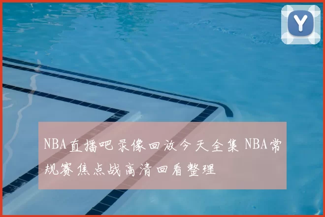 NBA直播吧录像回放今天全集 NBA常规赛焦点战高清回看整理