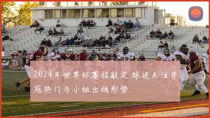 2024年世界杯赛程敲定 球迷关注夺冠热门与小组出线形势