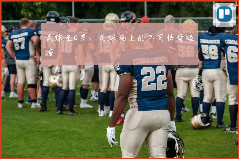 武球王c罗，足球场上的不同传奇碰撞