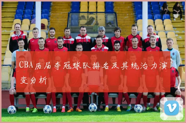 CBA历届夺冠球队排名及其统治力演变分析