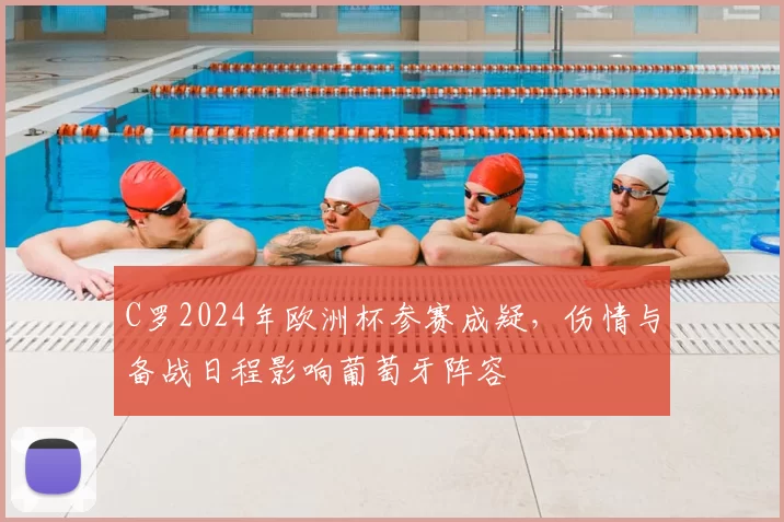 C罗2024年欧洲杯参赛成疑，伤情与备战日程影响葡萄牙阵容