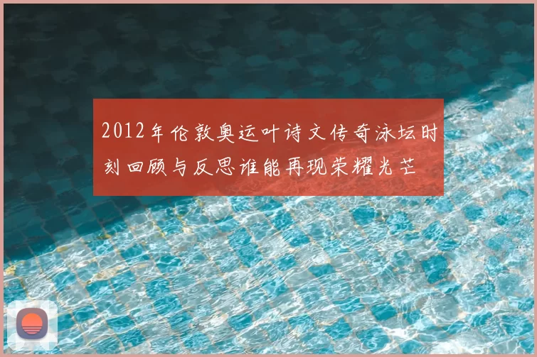 2012年伦敦奥运叶诗文传奇泳坛时刻回顾与反思谁能再现荣耀光芒