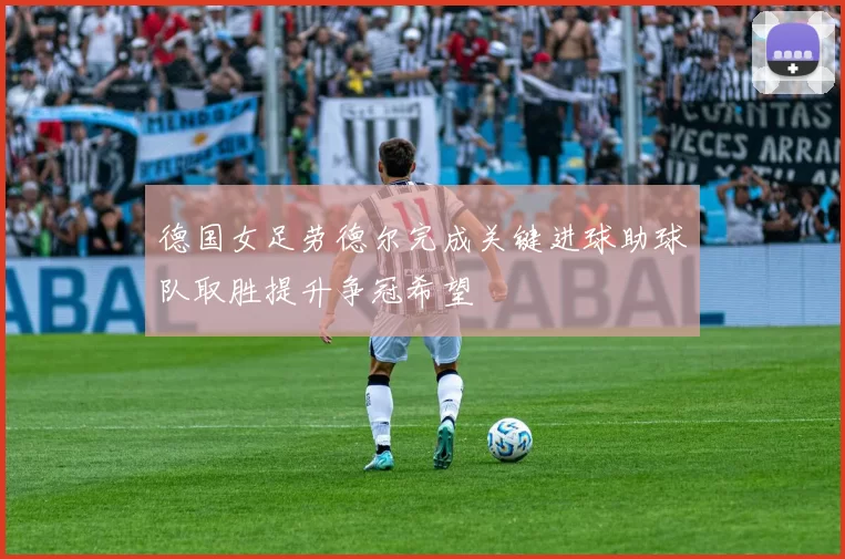 德国女足劳德尔完成关键进球助球队取胜提升争冠希望