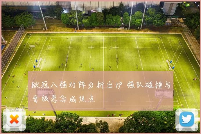 欧冠八强对阵分析出炉 强队碰撞与晋级悬念成焦点