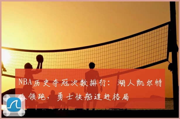NBA历史夺冠次数排行：湖人凯尔特人领跑，勇士快船追赶格局