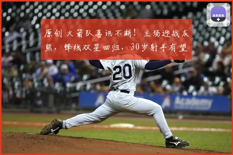 原创 火箭队喜讯不断!主场迎战灰熊,锋线双星回归,30岁射手有望重返赛场