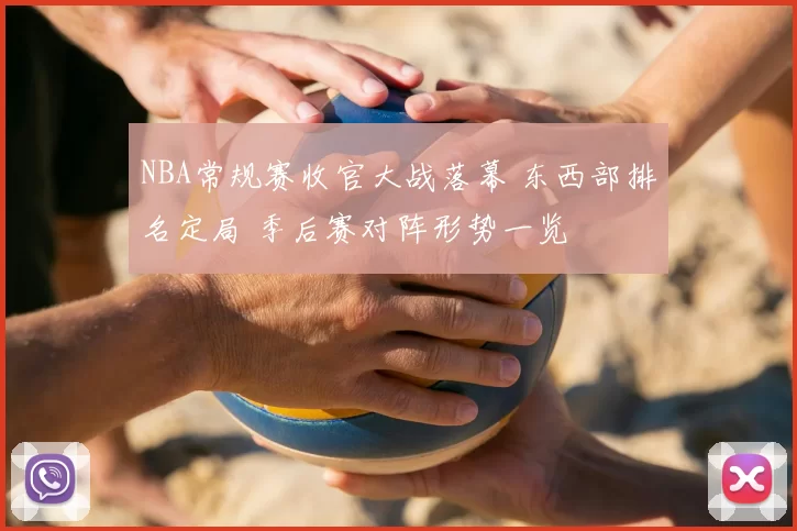 NBA常规赛收官大战落幕 东西部排名定局 季后赛对阵形势一览
