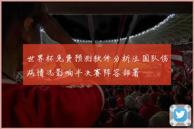 世界杯免费预测软件分析法国队伤病情况影响半决赛阵容部署