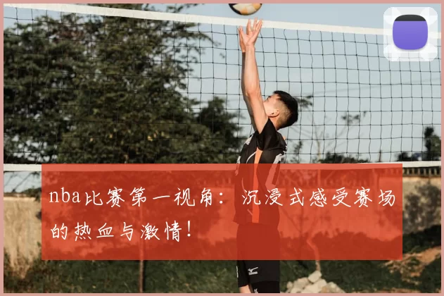 nba比赛第一视角:沉浸式感受赛场的热血与激情!