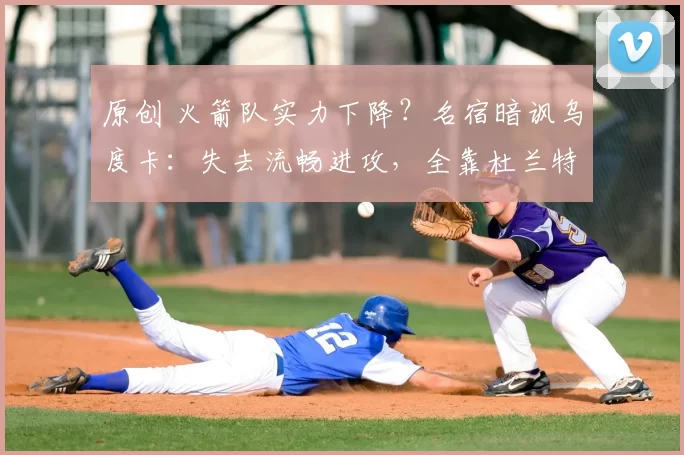 原创 火箭队实力下降？名宿暗讽乌度卡：失去流畅进攻，全靠杜兰特单打