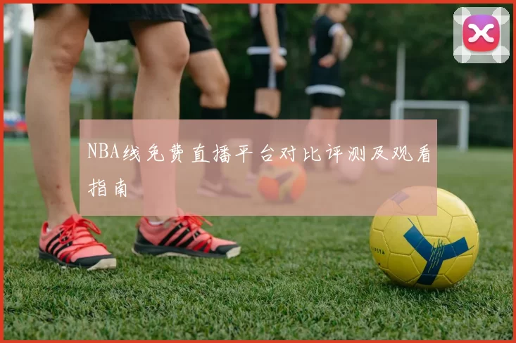 NBA线免费直播平台对比评测及观看指南