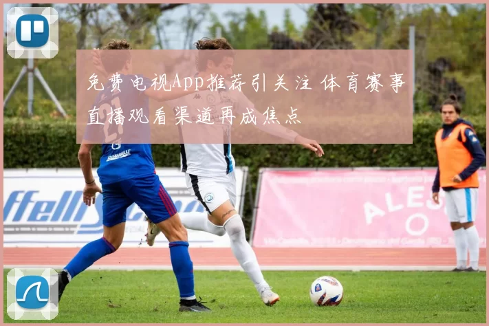 免费电视App推荐引关注 体育赛事直播观看渠道再成焦点