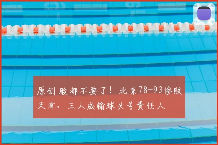 原创 脸都不要了！北京78-93惨败天津，三人成输球头号责任人