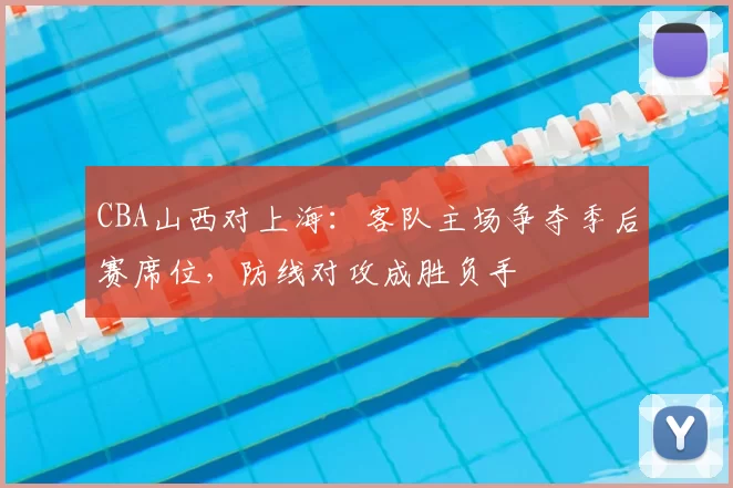 CBA山西对上海:客队主场争夺季后赛席位,防线对攻成胜负手