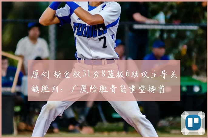 原创 胡金秋31分8篮板6助攻主导关键胜利，广厦险胜青岛重登榜首