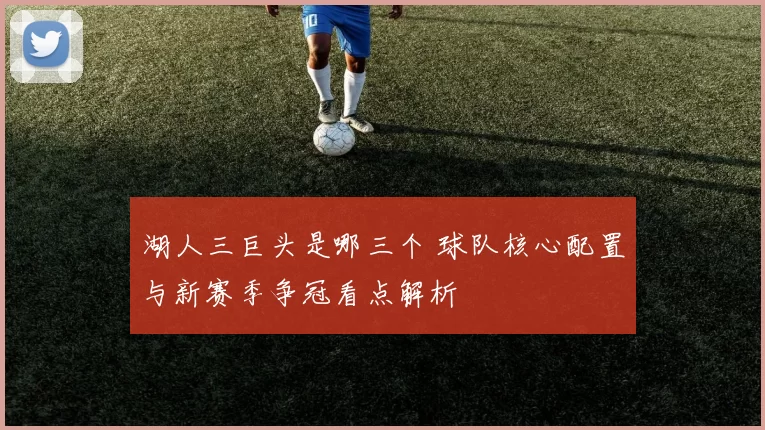 湖人三巨头是哪三个 球队核心配置与新赛季争冠看点解析