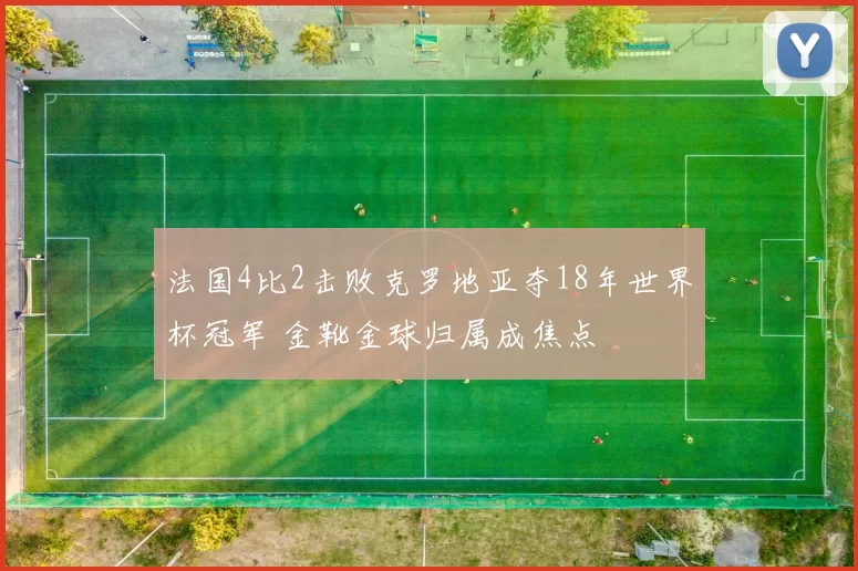 法国4比2击败克罗地亚夺18年世界杯冠军 金靴金球归属成焦点