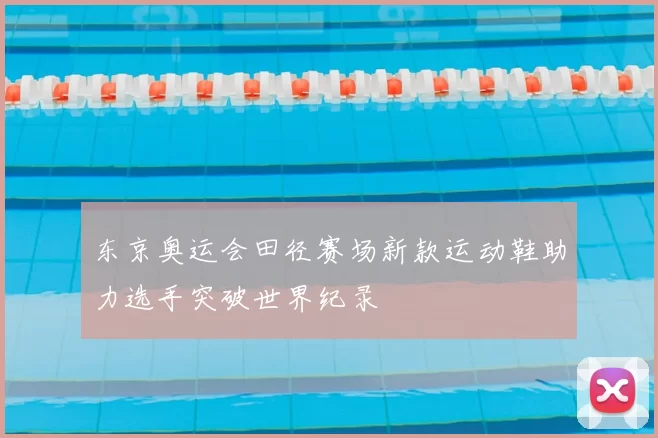 东京奥运会田径赛场新款运动鞋助力选手突破世界纪录
