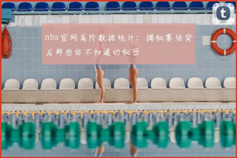 nba官网高阶数据统计：揭秘赛场背后那些你不知道的秘密