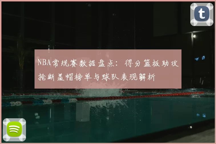 NBA常规赛数据盘点:得分篮板助攻抢断盖帽榜单与球队表现解析