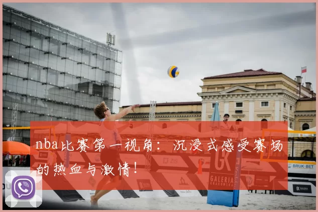 nba比赛第一视角:沉浸式感受赛场的热血与激情!