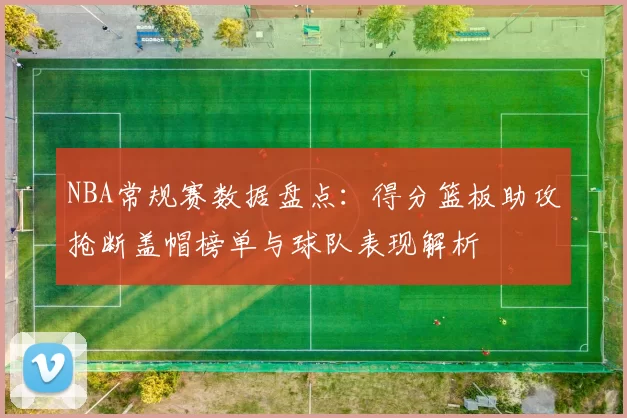 NBA常规赛数据盘点:得分篮板助攻抢断盖帽榜单与球队表现解析