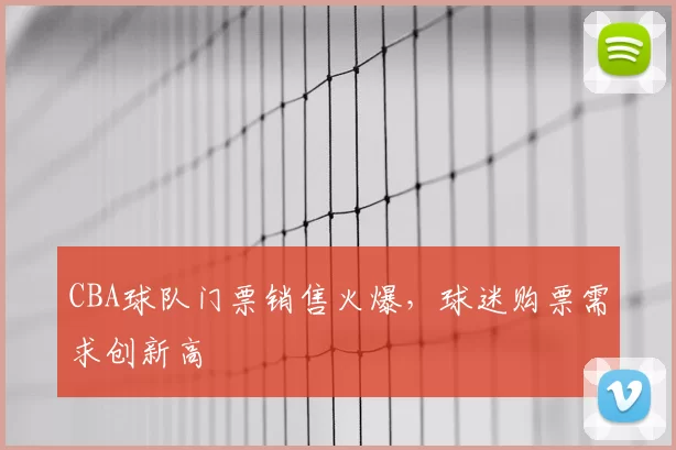 CBA球队门票销售火爆，球迷购票需求创新高