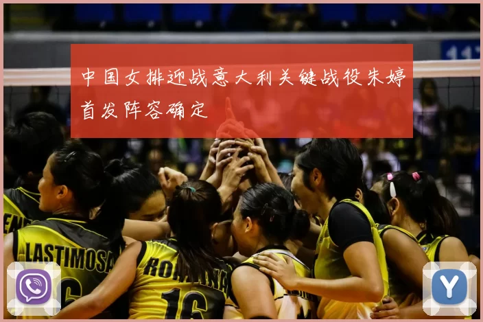 中国女排迎战意大利关键战役朱婷首发阵容确定