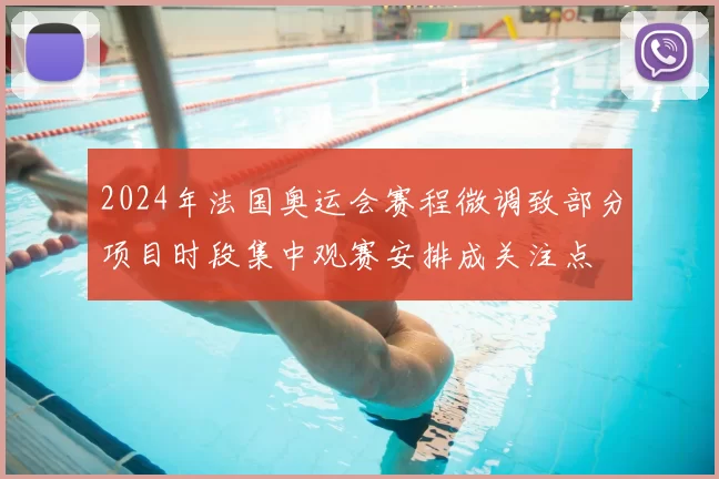 2024年法国奥运会赛程微调致部分项目时段集中观赛安排成关注点