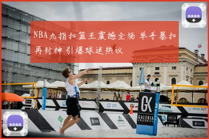 NBA九指扣篮王震撼全场 单手暴扣再封神 引爆球迷热议