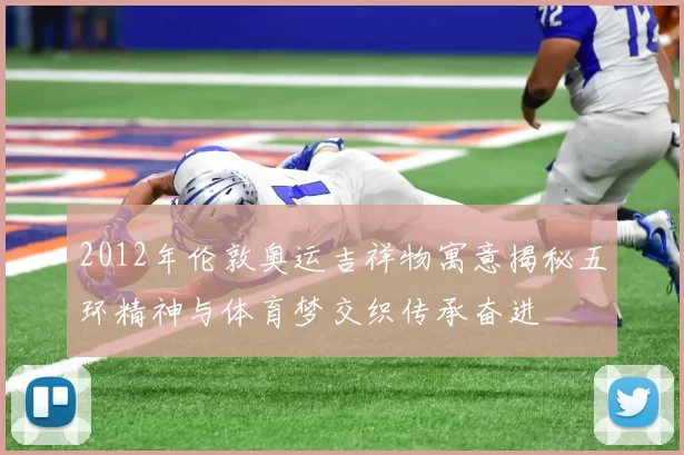 2012年伦敦奥运吉祥物寓意揭秘五环精神与体育梦交织传承奋进