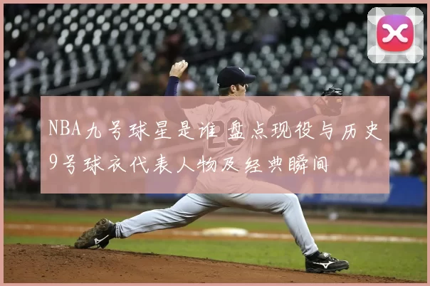 NBA九号球星是谁 盘点现役与历史9号球衣代表人物及经典瞬间