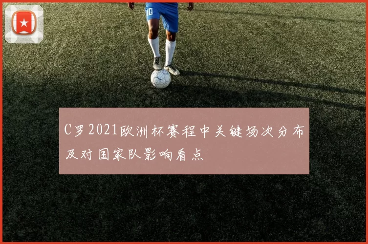 C罗2021欧洲杯赛程中关键场次分布及对国家队影响看点