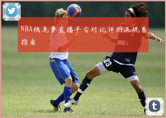 NBA线免费直播平台对比评测及观看指南