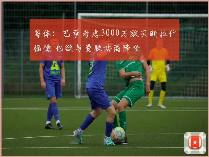每体:巴萨考虑3000万欧买断拉什福德 也欲与曼联协商降价