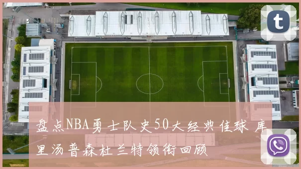 盘点NBA勇士队史50大经典佳球 库里汤普森杜兰特领衔回顾