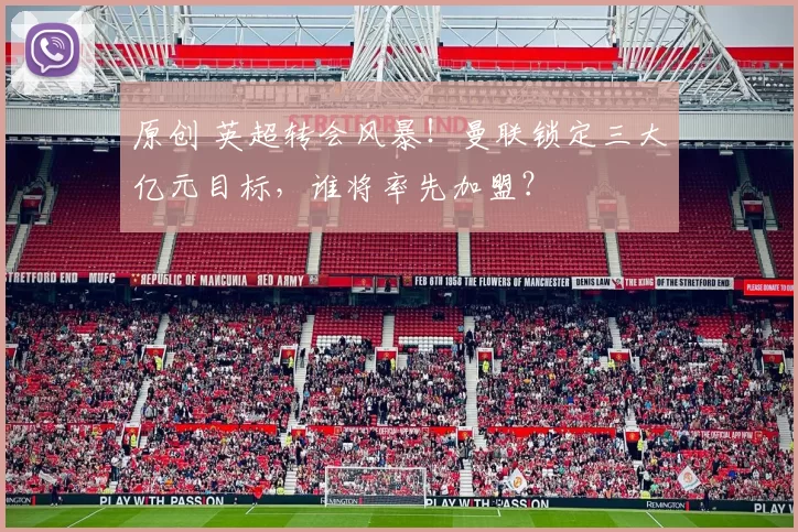 原创 英超转会风暴！曼联锁定三大亿元目标，谁将率先加盟？