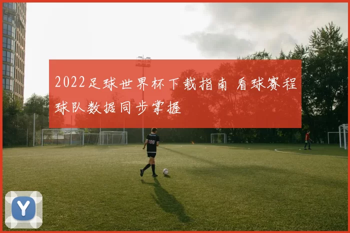 2022足球世界杯下载指南 看球赛程球队数据同步掌握