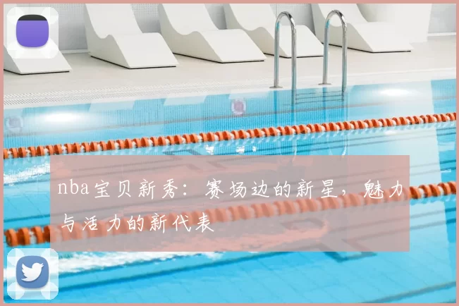 nba宝贝新秀：赛场边的新星，魅力与活力的新代表