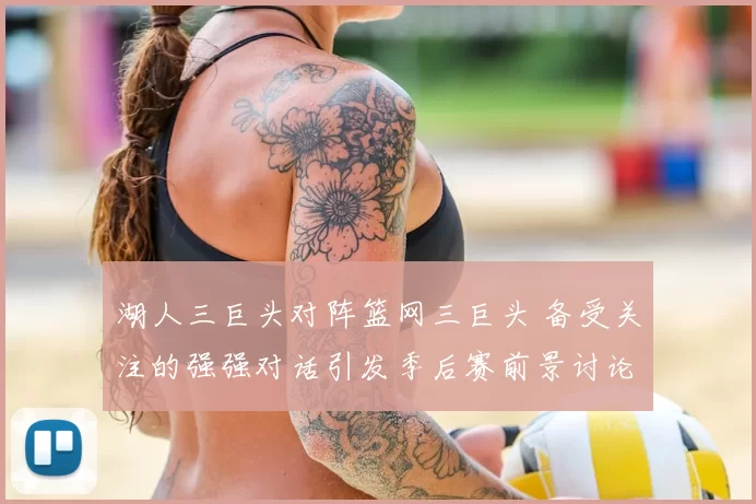 湖人三巨头对阵篮网三巨头 备受关注的强强对话引发季后赛前景讨论