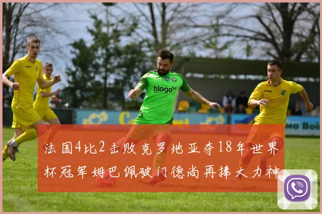 法国4比2击败克罗地亚夺18年世界杯冠军姆巴佩破门德尚再捧大力神杯