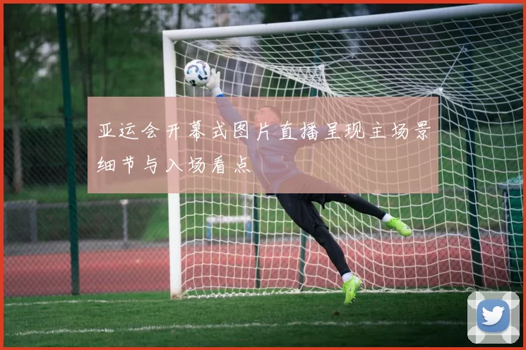 亚运会开幕式图片直播呈现主场景细节与入场看点