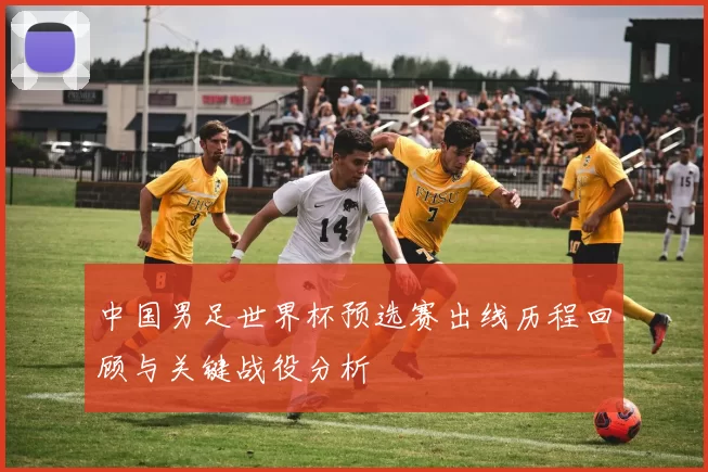 中国男足世界杯预选赛出线历程回顾与关键战役分析