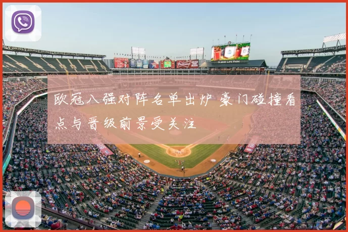 欧冠八强对阵名单出炉 豪门碰撞看点与晋级前景受关注