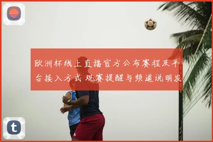 欧洲杯线上直播官方公布赛程及平台接入方式 观赛提醒与频道说明发布